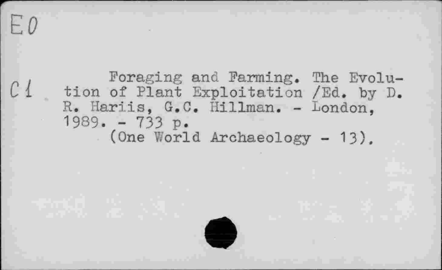 ﻿,	Foraging and Farming. The Evolu-
C1 Mon of Plant Exploitation /Ed. by D.
R. Hariis, G.C. Hillman. - London, 1989. - 733 p.
(One World Archaeology - 13).